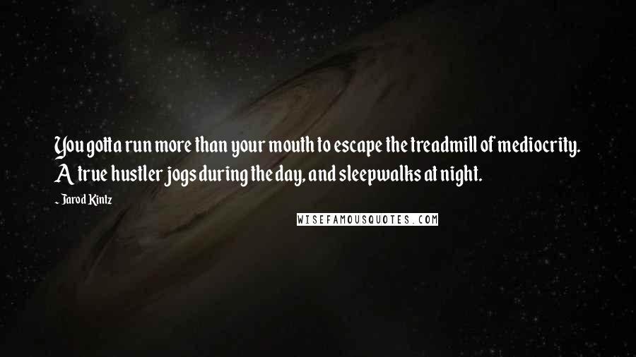 Jarod Kintz Quotes: You gotta run more than your mouth to escape the treadmill of mediocrity. A true hustler jogs during the day, and sleepwalks at night.