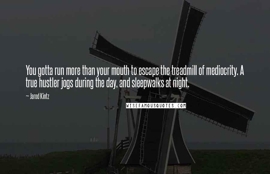 Jarod Kintz Quotes: You gotta run more than your mouth to escape the treadmill of mediocrity. A true hustler jogs during the day, and sleepwalks at night.