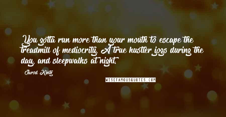 Jarod Kintz Quotes: You gotta run more than your mouth to escape the treadmill of mediocrity. A true hustler jogs during the day, and sleepwalks at night.