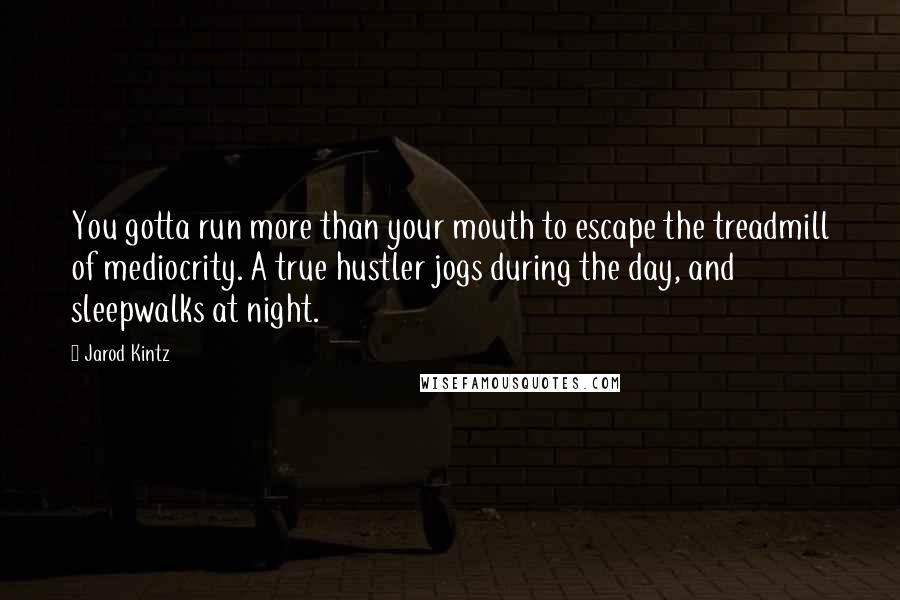 Jarod Kintz Quotes: You gotta run more than your mouth to escape the treadmill of mediocrity. A true hustler jogs during the day, and sleepwalks at night.