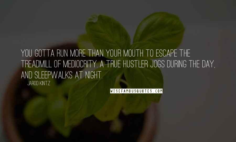 Jarod Kintz Quotes: You gotta run more than your mouth to escape the treadmill of mediocrity. A true hustler jogs during the day, and sleepwalks at night.