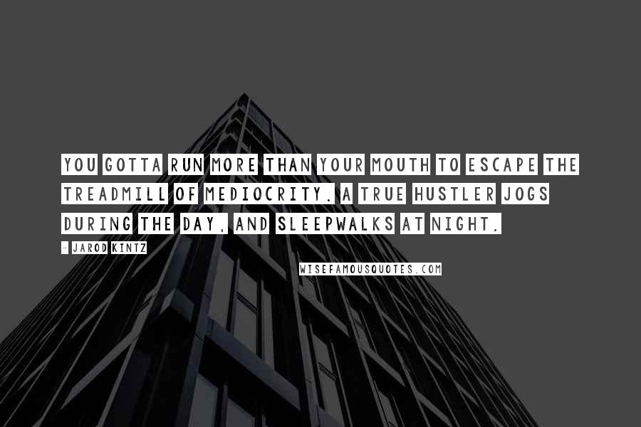 Jarod Kintz Quotes: You gotta run more than your mouth to escape the treadmill of mediocrity. A true hustler jogs during the day, and sleepwalks at night.