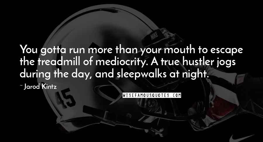 Jarod Kintz Quotes: You gotta run more than your mouth to escape the treadmill of mediocrity. A true hustler jogs during the day, and sleepwalks at night.