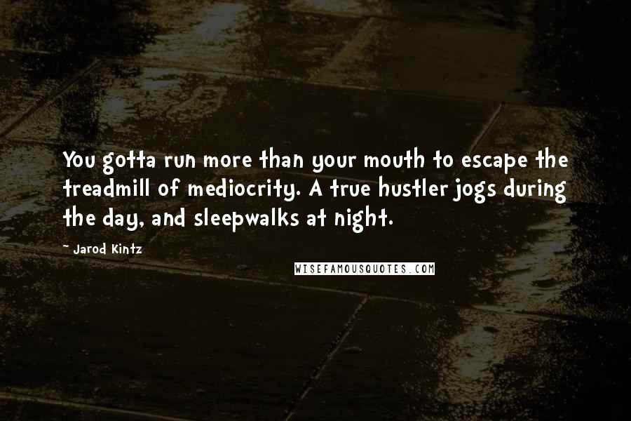 Jarod Kintz Quotes: You gotta run more than your mouth to escape the treadmill of mediocrity. A true hustler jogs during the day, and sleepwalks at night.