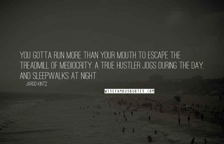 Jarod Kintz Quotes: You gotta run more than your mouth to escape the treadmill of mediocrity. A true hustler jogs during the day, and sleepwalks at night.