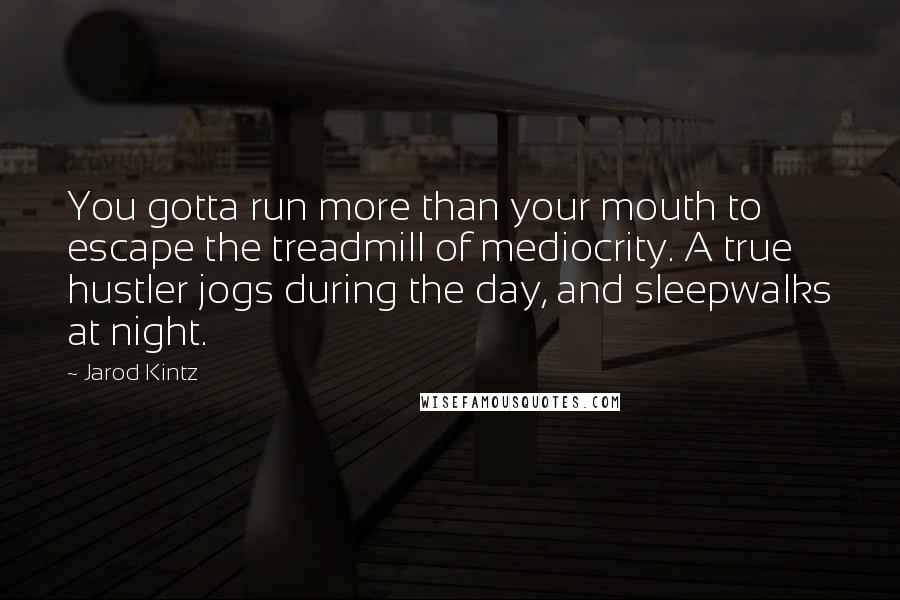 Jarod Kintz Quotes: You gotta run more than your mouth to escape the treadmill of mediocrity. A true hustler jogs during the day, and sleepwalks at night.