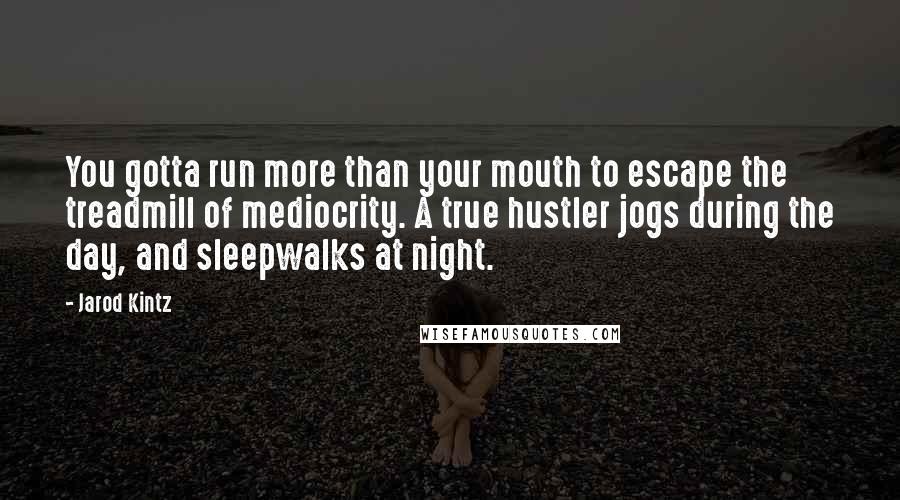 Jarod Kintz Quotes: You gotta run more than your mouth to escape the treadmill of mediocrity. A true hustler jogs during the day, and sleepwalks at night.