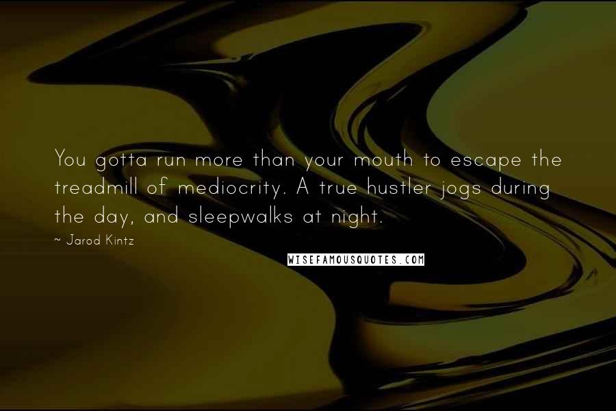 Jarod Kintz Quotes: You gotta run more than your mouth to escape the treadmill of mediocrity. A true hustler jogs during the day, and sleepwalks at night.