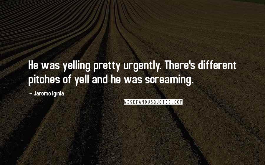 Jarome Iginla Quotes: He was yelling pretty urgently. There's different pitches of yell and he was screaming.