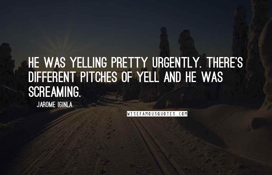 Jarome Iginla Quotes: He was yelling pretty urgently. There's different pitches of yell and he was screaming.