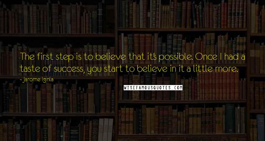 Jarome Iginla Quotes: The first step is to believe that it's possible. Once I had a taste of success, you start to believe in it a little more.