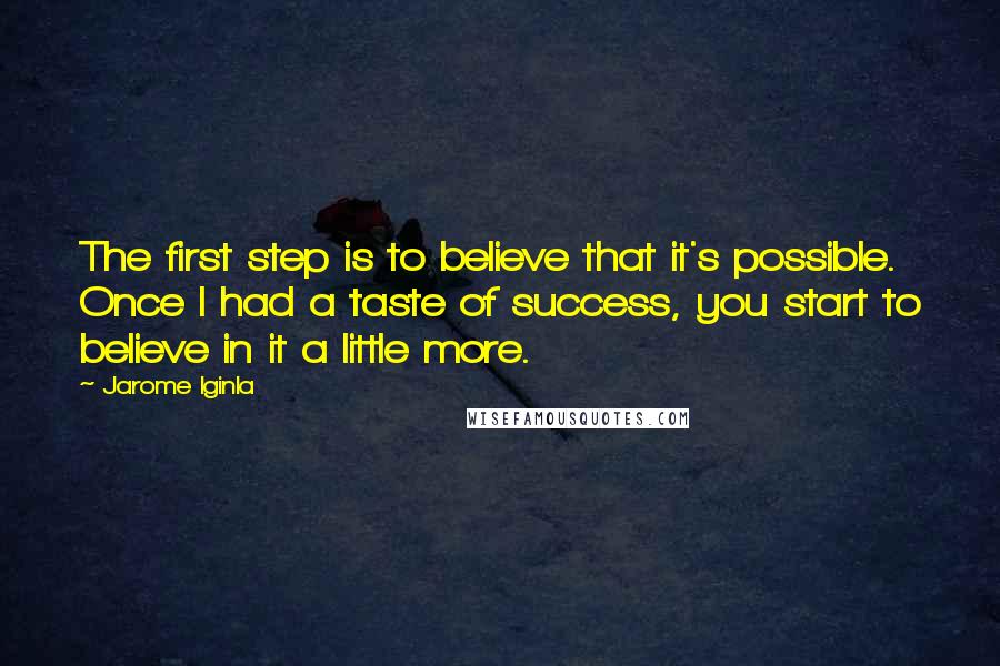 Jarome Iginla Quotes: The first step is to believe that it's possible. Once I had a taste of success, you start to believe in it a little more.