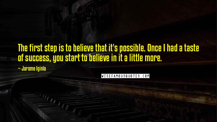 Jarome Iginla Quotes: The first step is to believe that it's possible. Once I had a taste of success, you start to believe in it a little more.