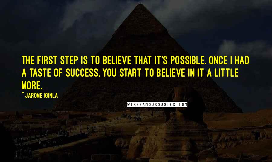 Jarome Iginla Quotes: The first step is to believe that it's possible. Once I had a taste of success, you start to believe in it a little more.