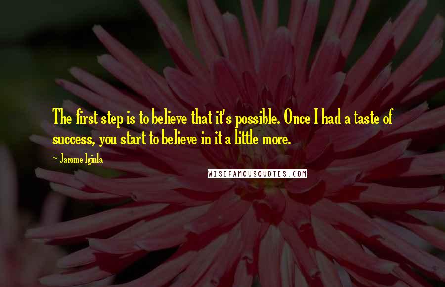 Jarome Iginla Quotes: The first step is to believe that it's possible. Once I had a taste of success, you start to believe in it a little more.