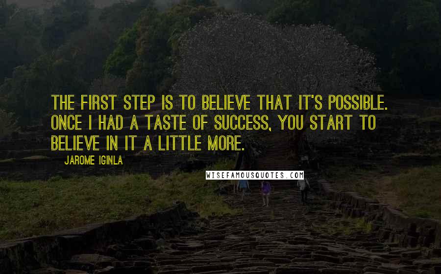 Jarome Iginla Quotes: The first step is to believe that it's possible. Once I had a taste of success, you start to believe in it a little more.