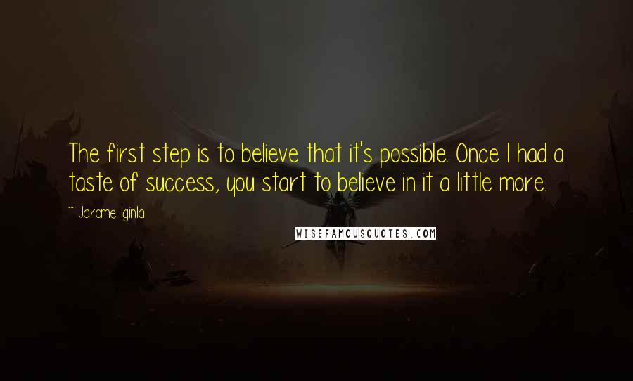 Jarome Iginla Quotes: The first step is to believe that it's possible. Once I had a taste of success, you start to believe in it a little more.