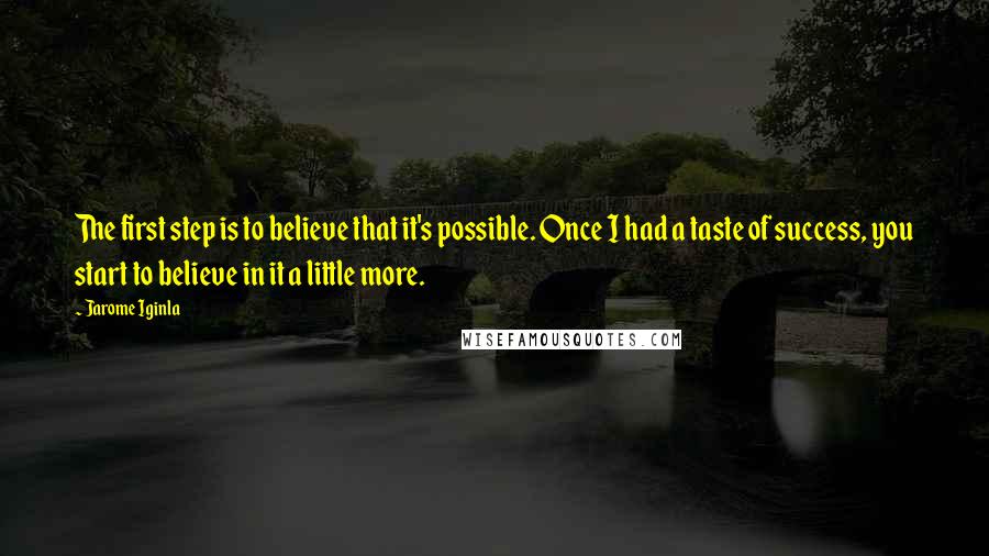 Jarome Iginla Quotes: The first step is to believe that it's possible. Once I had a taste of success, you start to believe in it a little more.