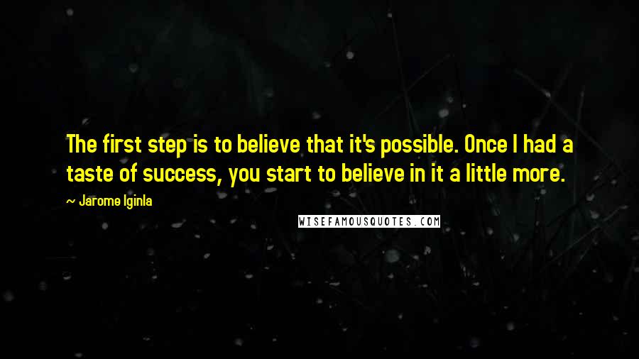 Jarome Iginla Quotes: The first step is to believe that it's possible. Once I had a taste of success, you start to believe in it a little more.