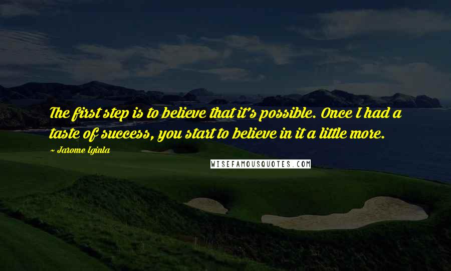 Jarome Iginla Quotes: The first step is to believe that it's possible. Once I had a taste of success, you start to believe in it a little more.