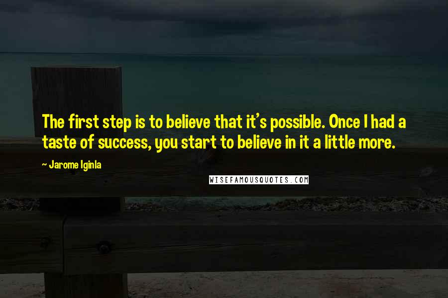 Jarome Iginla Quotes: The first step is to believe that it's possible. Once I had a taste of success, you start to believe in it a little more.