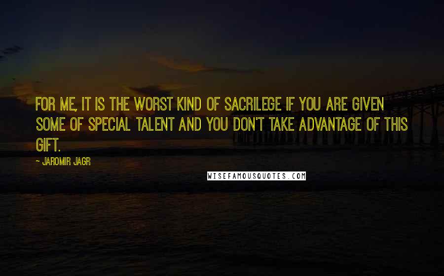 Jaromir Jagr Quotes: For me, it is the worst kind of sacrilege if you are given some of special talent and you don't take advantage of this gift.