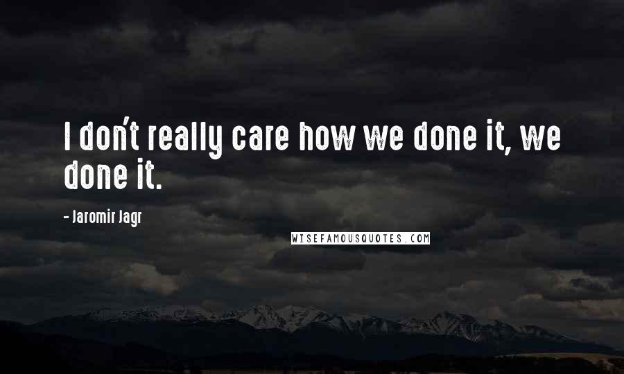 Jaromir Jagr Quotes: I don't really care how we done it, we done it.