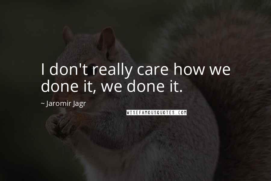 Jaromir Jagr Quotes: I don't really care how we done it, we done it.
