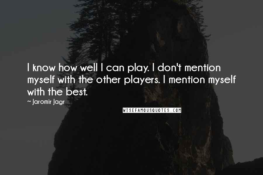 Jaromir Jagr Quotes: I know how well I can play. I don't mention myself with the other players. I mention myself with the best.