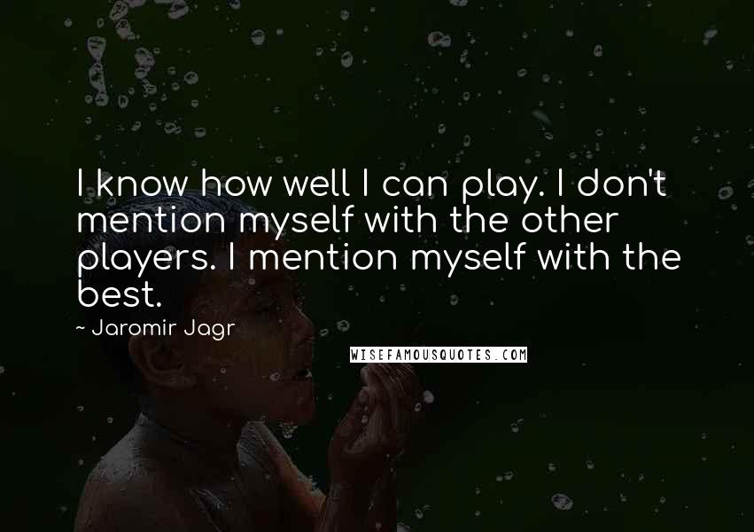 Jaromir Jagr Quotes: I know how well I can play. I don't mention myself with the other players. I mention myself with the best.