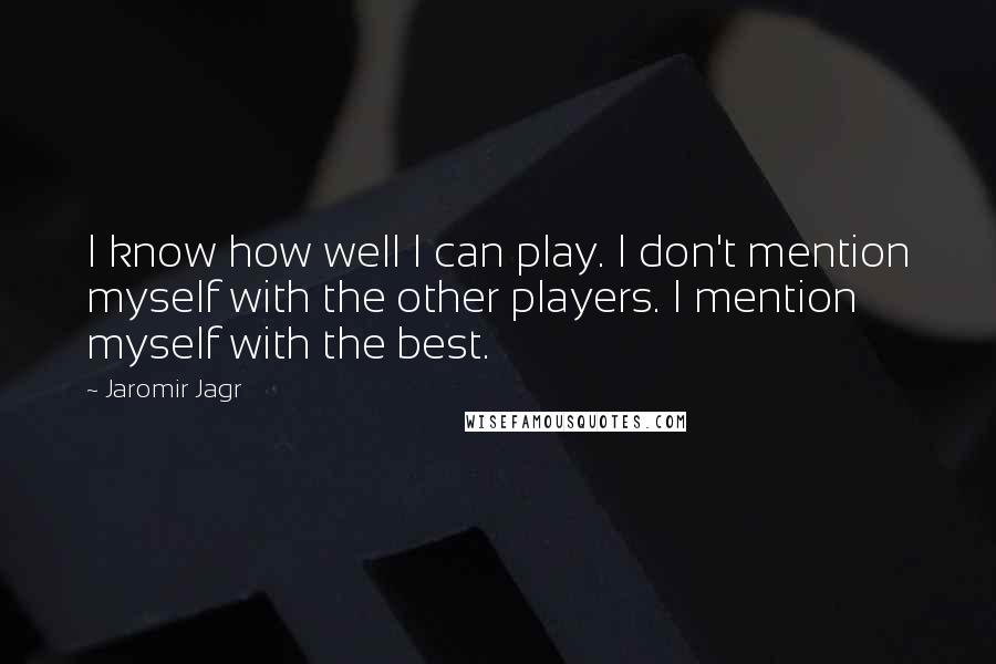 Jaromir Jagr Quotes: I know how well I can play. I don't mention myself with the other players. I mention myself with the best.