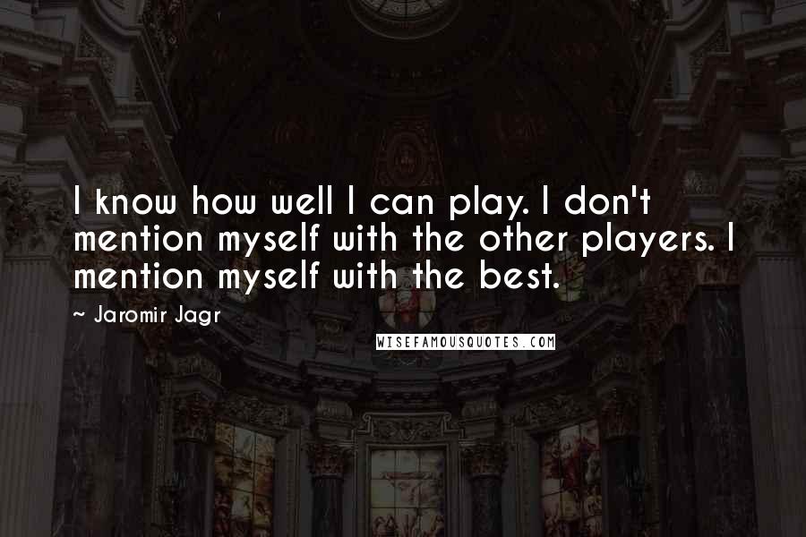 Jaromir Jagr Quotes: I know how well I can play. I don't mention myself with the other players. I mention myself with the best.