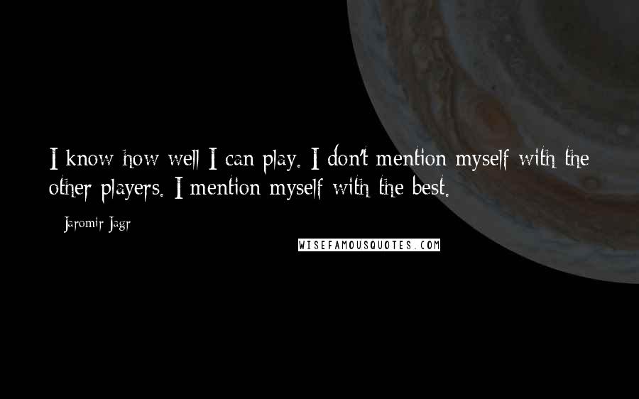 Jaromir Jagr Quotes: I know how well I can play. I don't mention myself with the other players. I mention myself with the best.