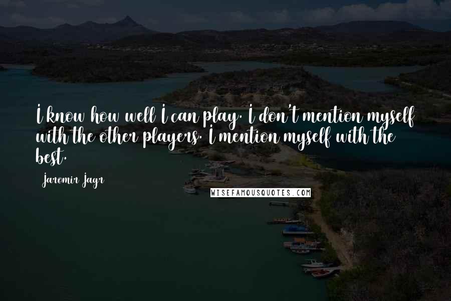Jaromir Jagr Quotes: I know how well I can play. I don't mention myself with the other players. I mention myself with the best.