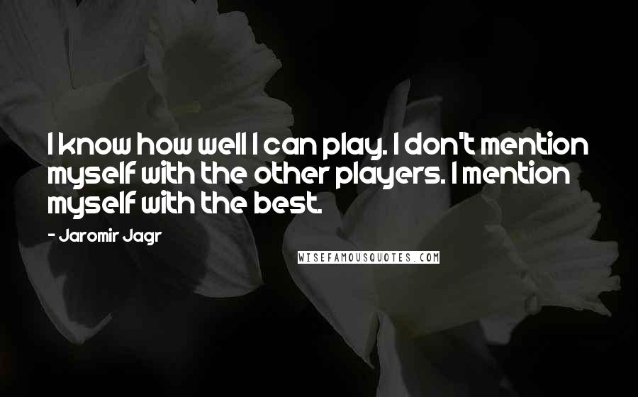 Jaromir Jagr Quotes: I know how well I can play. I don't mention myself with the other players. I mention myself with the best.