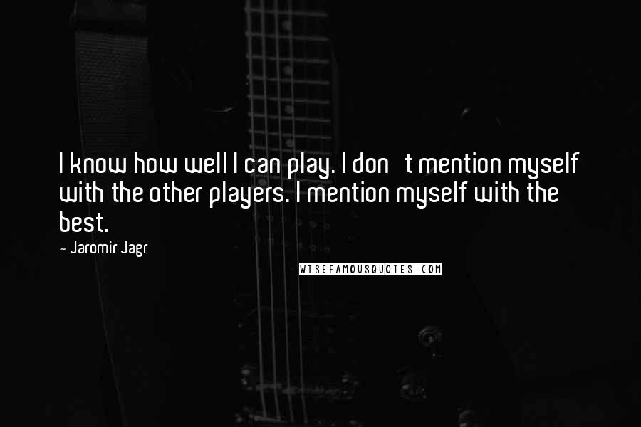 Jaromir Jagr Quotes: I know how well I can play. I don't mention myself with the other players. I mention myself with the best.