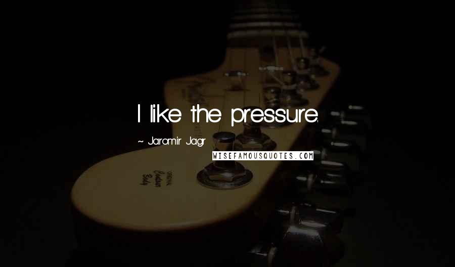 Jaromir Jagr Quotes: I like the pressure.