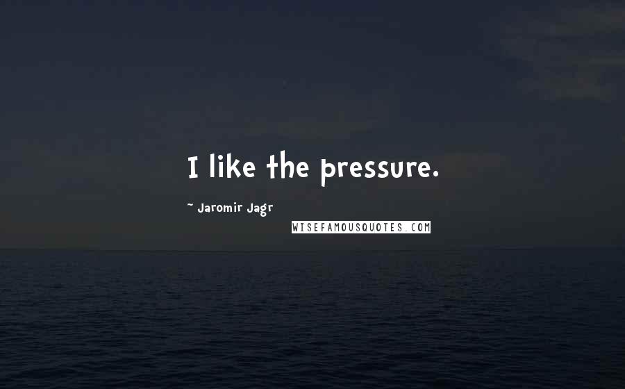 Jaromir Jagr Quotes: I like the pressure.