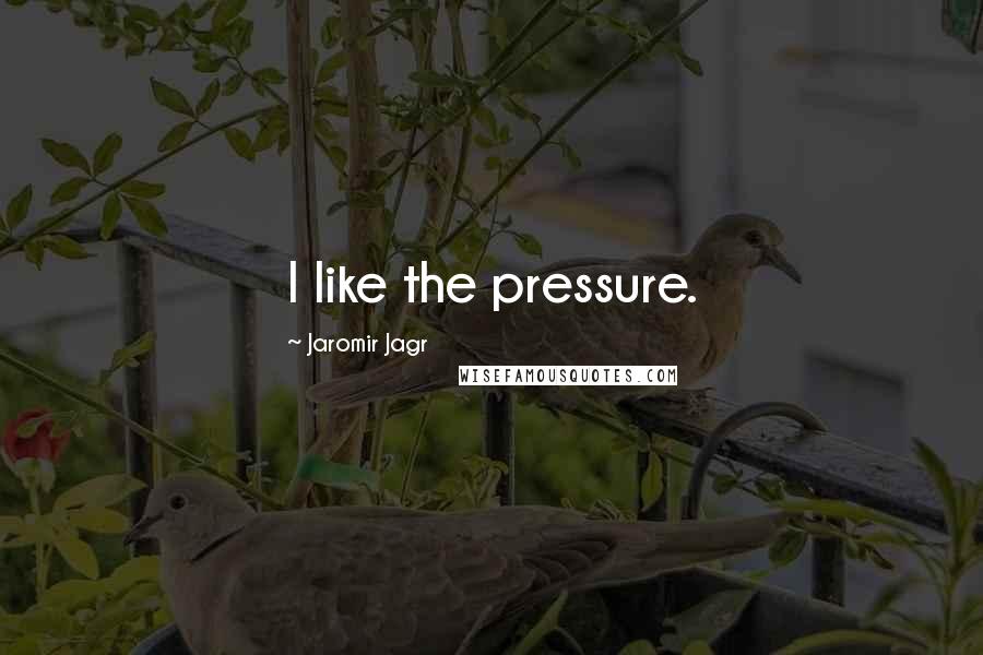 Jaromir Jagr Quotes: I like the pressure.