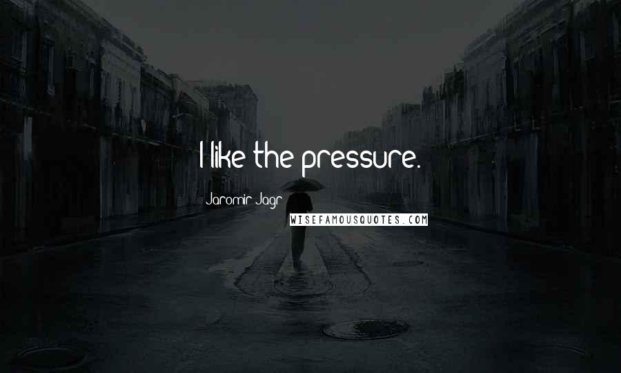 Jaromir Jagr Quotes: I like the pressure.