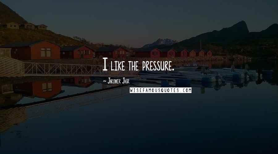 Jaromir Jagr Quotes: I like the pressure.