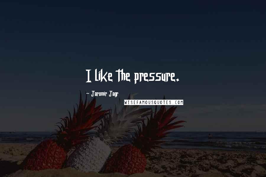 Jaromir Jagr Quotes: I like the pressure.