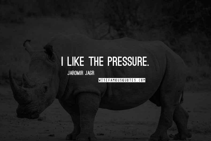 Jaromir Jagr Quotes: I like the pressure.