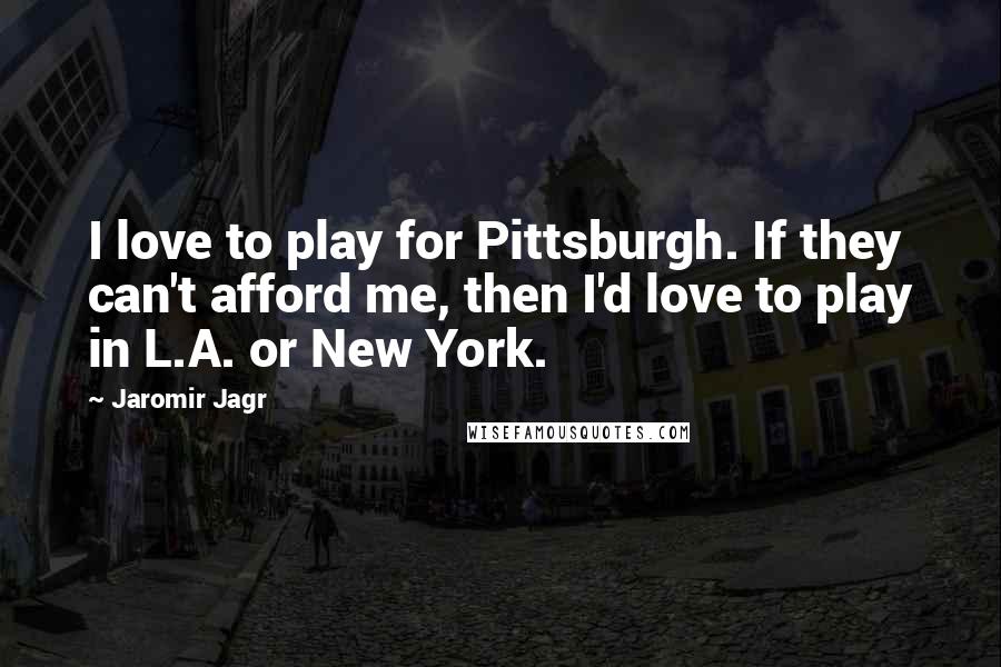 Jaromir Jagr Quotes: I love to play for Pittsburgh. If they can't afford me, then I'd love to play in L.A. or New York.