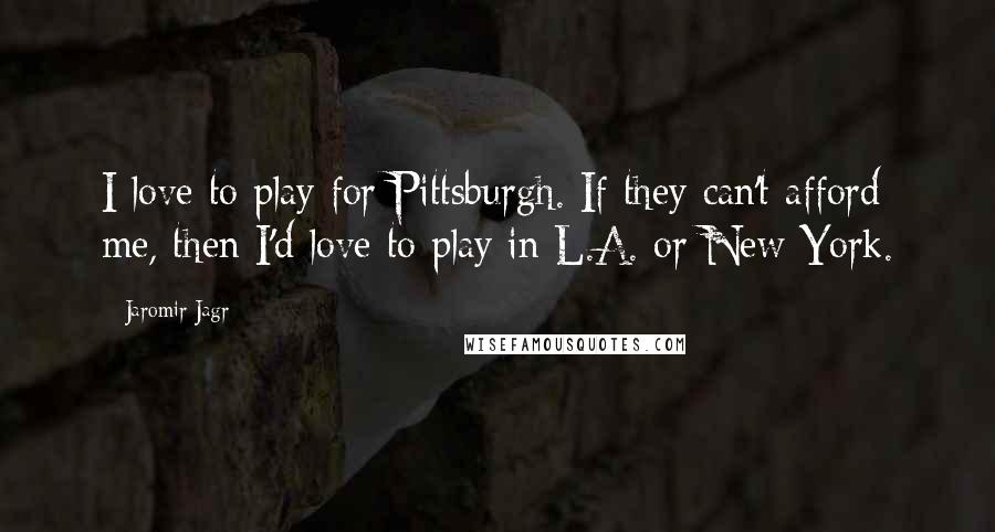 Jaromir Jagr Quotes: I love to play for Pittsburgh. If they can't afford me, then I'd love to play in L.A. or New York.