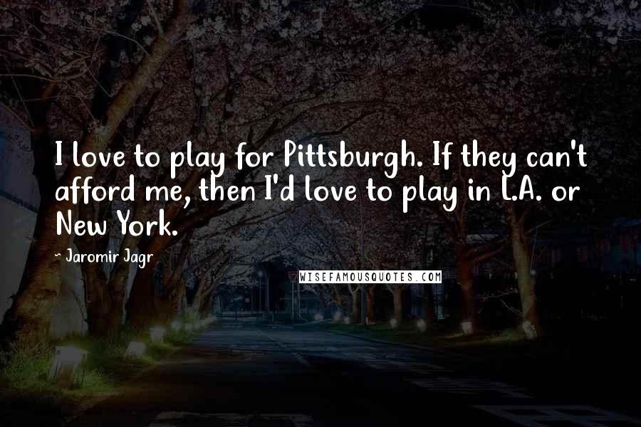 Jaromir Jagr Quotes: I love to play for Pittsburgh. If they can't afford me, then I'd love to play in L.A. or New York.
