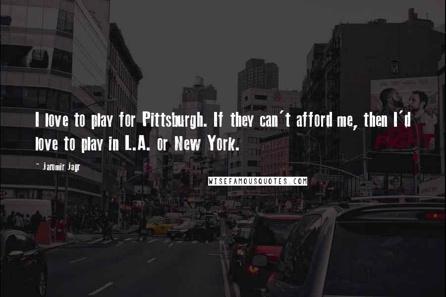 Jaromir Jagr Quotes: I love to play for Pittsburgh. If they can't afford me, then I'd love to play in L.A. or New York.