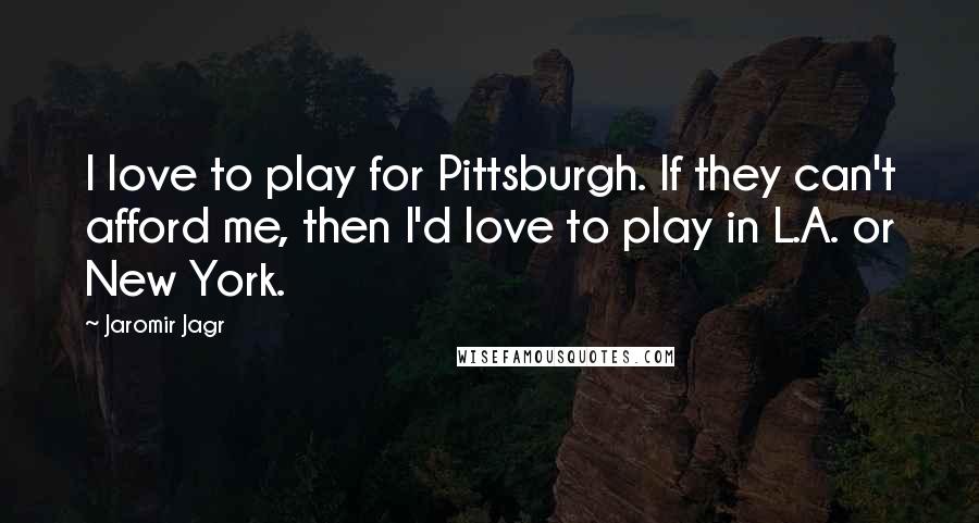 Jaromir Jagr Quotes: I love to play for Pittsburgh. If they can't afford me, then I'd love to play in L.A. or New York.