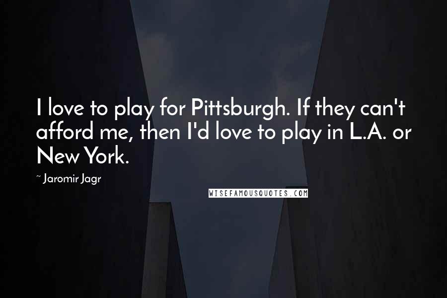 Jaromir Jagr Quotes: I love to play for Pittsburgh. If they can't afford me, then I'd love to play in L.A. or New York.