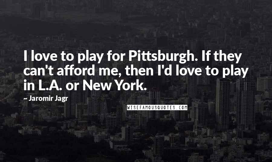 Jaromir Jagr Quotes: I love to play for Pittsburgh. If they can't afford me, then I'd love to play in L.A. or New York.